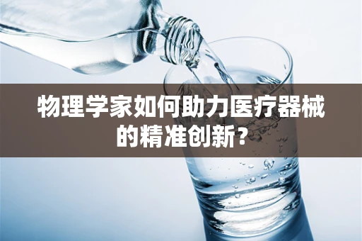 物理学家如何助力医疗器械的精准创新？