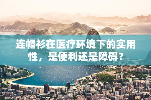 连帽衫在医疗环境下的实用性，是便利还是障碍？