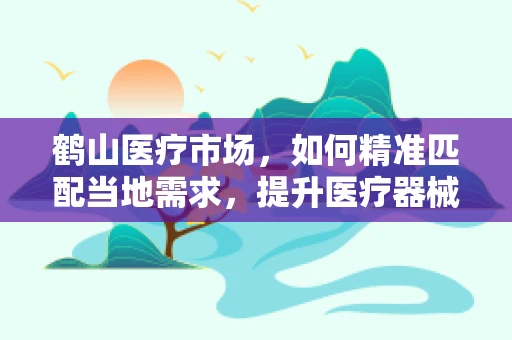 鹤山医疗市场，如何精准匹配当地需求，提升医疗器械的适用性？