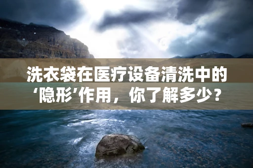 洗衣袋在医疗设备清洗中的‘隐形’作用，你了解多少？