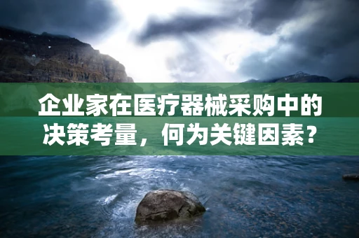 企业家在医疗器械采购中的决策考量，何为关键因素？