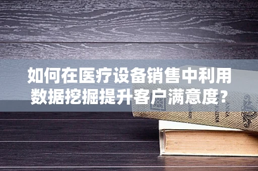 如何在医疗设备销售中利用数据挖掘提升客户满意度？