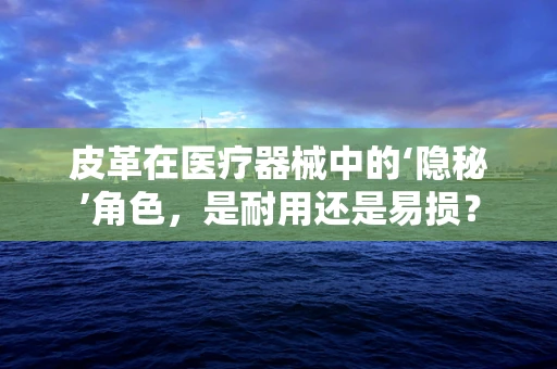 皮革在医疗器械中的‘隐秘’角色，是耐用还是易损？