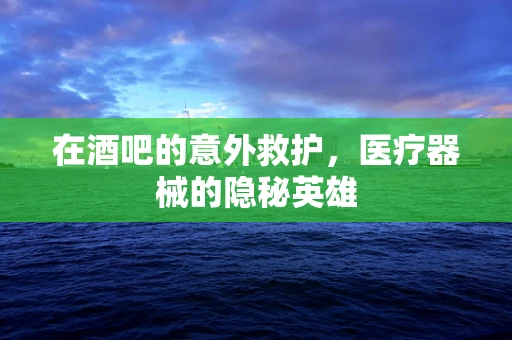 在酒吧的意外救护，医疗器械的隐秘英雄