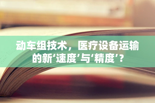 动车组技术，医疗设备运输的新‘速度’与‘精度’？