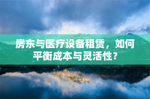 房东与医疗设备租赁，如何平衡成本与灵活性？