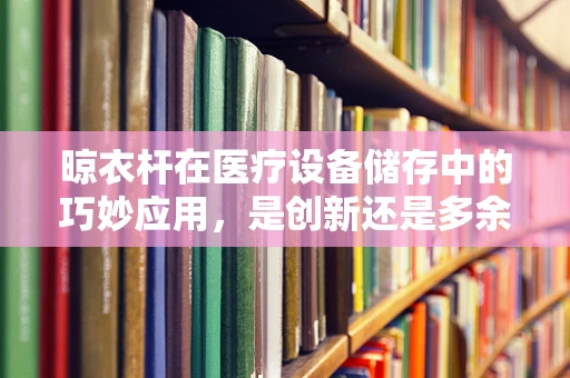 晾衣杆在医疗设备储存中的巧妙应用，是创新还是多余？