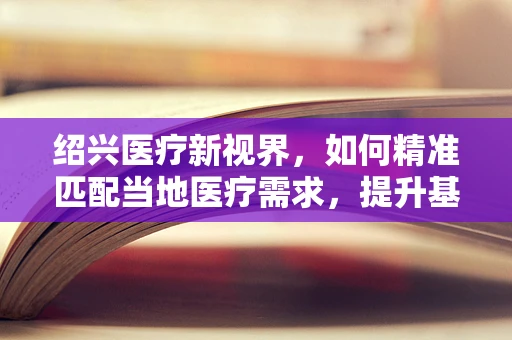 绍兴医疗新视界，如何精准匹配当地医疗需求，提升基层诊疗效率？