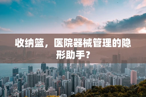 收纳篮，医院器械管理的隐形助手？