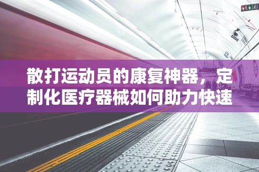 散打运动员的康复神器，定制化医疗器械如何助力快速恢复？