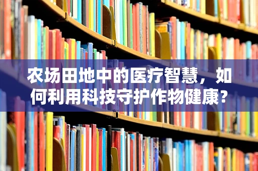 农场田地中的医疗智慧，如何利用科技守护作物健康？