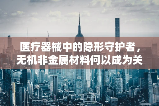 医疗器械中的隐形守护者，无机非金属材料何以成为关键？