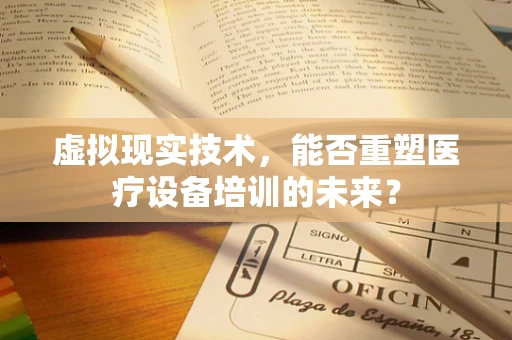 虚拟现实技术，能否重塑医疗设备培训的未来？