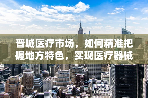 晋城医疗市场，如何精准把握地方特色，实现医疗器械的有效推广？