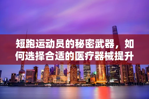 短跑运动员的秘密武器，如何选择合适的医疗器械提升速度？