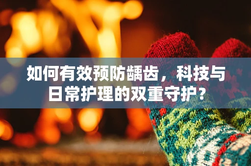 如何有效预防龋齿，科技与日常护理的双重守护？