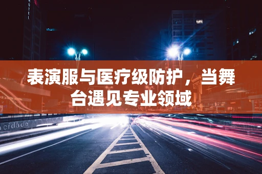 表演服与医疗级防护，当舞台遇见专业领域