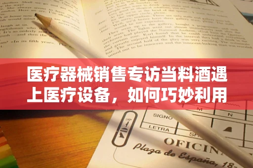 医疗器械销售专访当料酒遇上医疗设备，如何巧妙利用生活元素提升销售策略？