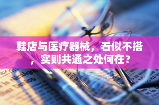 鞋店与医疗器械，看似不搭，实则共通之处何在？