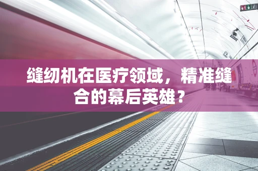 缝纫机在医疗领域，精准缝合的幕后英雄？