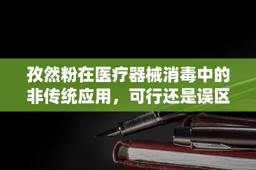 孜然粉在医疗器械消毒中的非传统应用，可行还是误区？