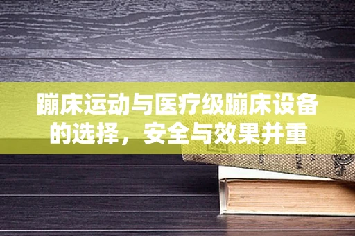 蹦床运动与医疗级蹦床设备的选择，安全与效果并重