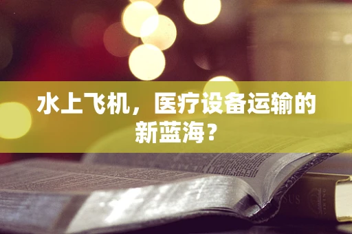 水上飞机，医疗设备运输的新蓝海？