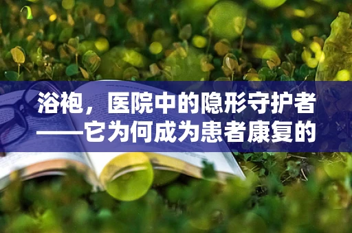 浴袍，医院中的隐形守护者——它为何成为患者康复的必备良品？