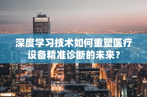 深度学习技术如何重塑医疗设备精准诊断的未来？