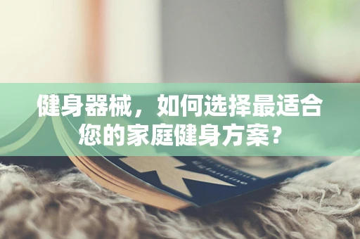 健身器械，如何选择最适合您的家庭健身方案？