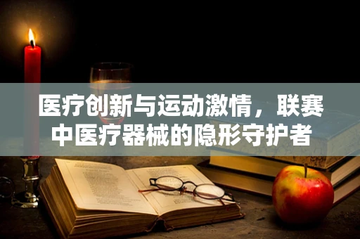 医疗创新与运动激情，联赛中医疗器械的隐形守护者