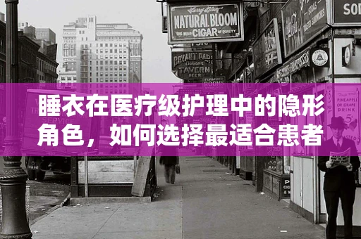 睡衣在医疗级护理中的隐形角色，如何选择最适合患者的款式？