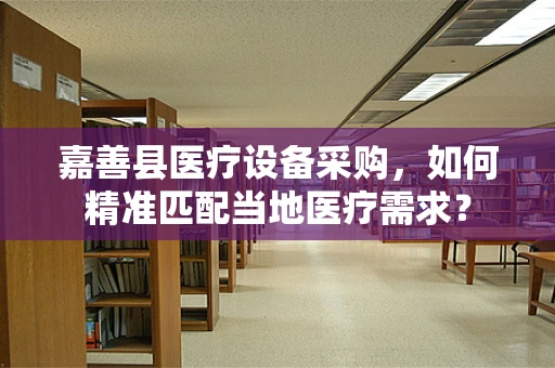 嘉善县医疗设备采购，如何精准匹配当地医疗需求？