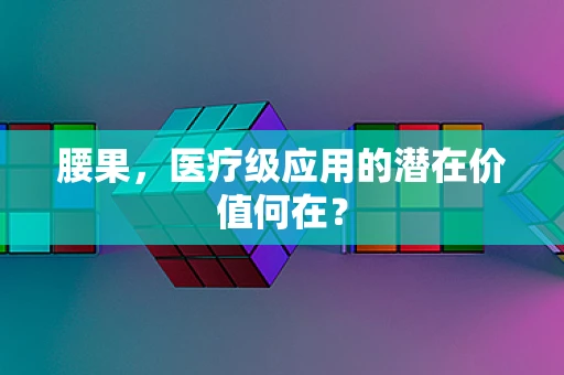 腰果，医疗级应用的潜在价值何在？