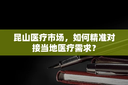 昆山医疗市场，如何精准对接当地医疗需求？