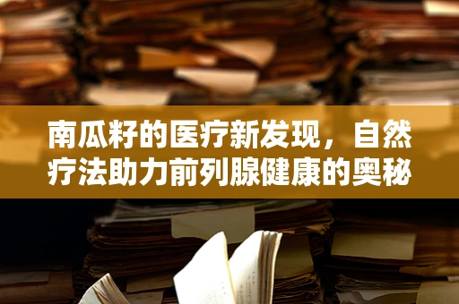 南瓜籽的医疗新发现，自然疗法助力前列腺健康的奥秘？