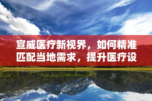 宣威医疗新视界，如何精准匹配当地需求，提升医疗设备采购效率？