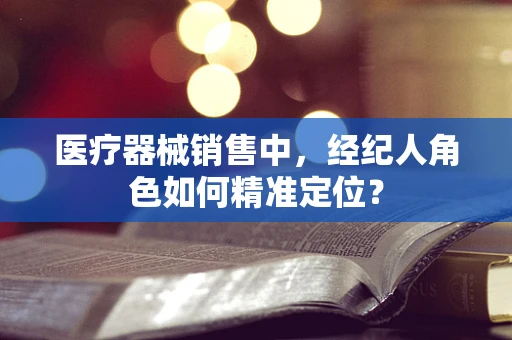 医疗器械销售中，经纪人角色如何精准定位？