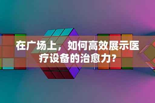 在广场上，如何高效展示医疗设备的治愈力？