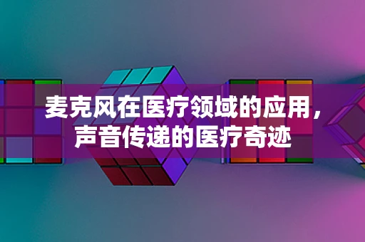 麦克风在医疗领域的应用，声音传递的医疗奇迹