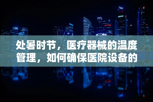 处暑时节，医疗器械的温度管理，如何确保医院设备的冷静运行？