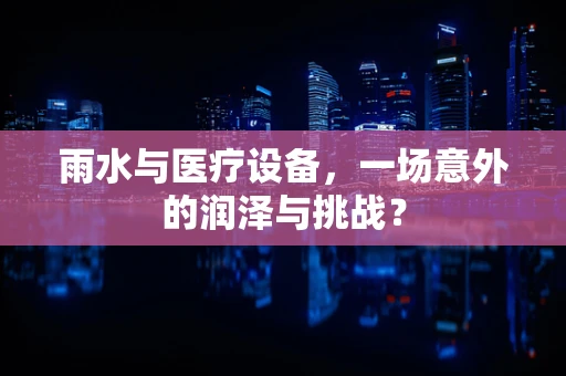 雨水与医疗设备，一场意外的润泽与挑战？