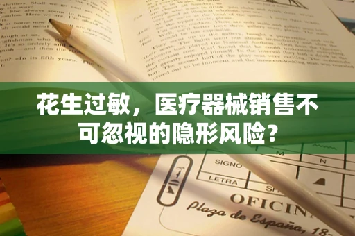 花生过敏，医疗器械销售不可忽视的隐形风险？