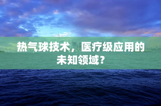 热气球技术，医疗级应用的未知领域？