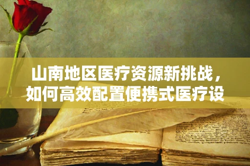 山南地区医疗资源新挑战，如何高效配置便携式医疗设备以应对偏远地区紧急需求？