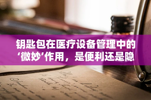 钥匙包在医疗设备管理中的‘微妙’作用，是便利还是隐患？