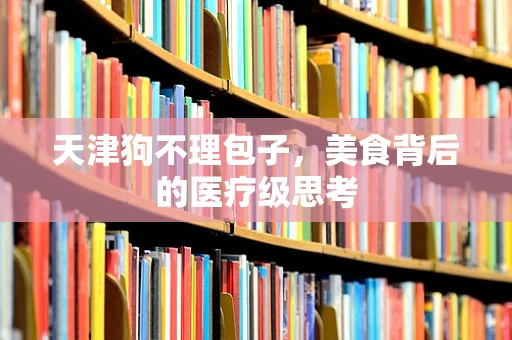 天津狗不理包子，美食背后的医疗级思考