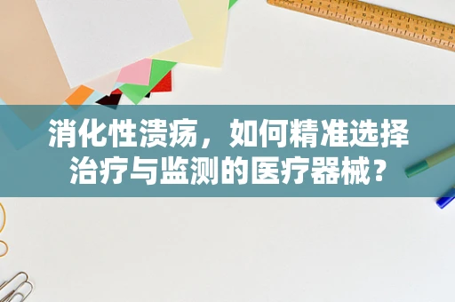 消化性溃疡，如何精准选择治疗与监测的医疗器械？