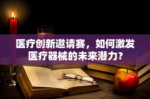 医疗创新邀请赛，如何激发医疗器械的未来潜力？