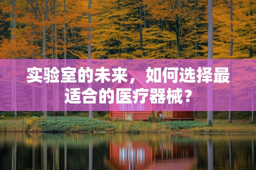 实验室的未来，如何选择最适合的医疗器械？